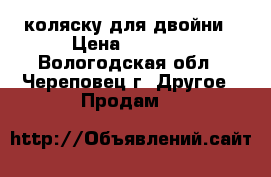 коляску для двойни › Цена ­ 4 500 - Вологодская обл., Череповец г. Другое » Продам   